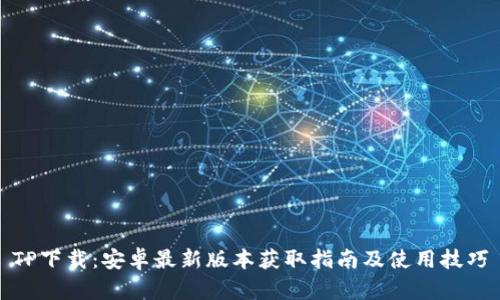 TP下载：安卓最新版本获取指南及使用技巧