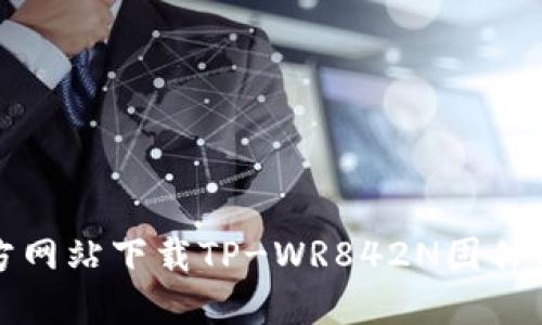 如何从官方网站下载TP-WR842N固件及使用指南