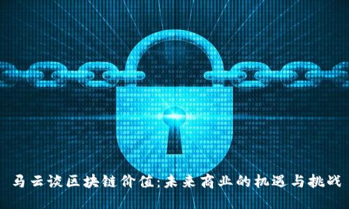马云谈区块链价值：未来商业的机遇与挑战