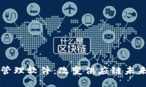 区块链供应管理软件：改变供应链未来的关键工具