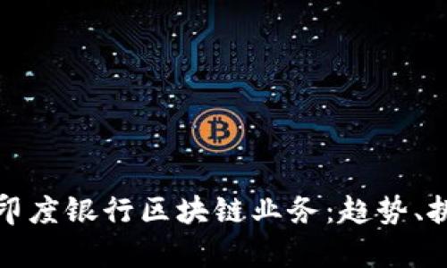 深入剖析印度银行区块链业务：趋势、挑战与机遇