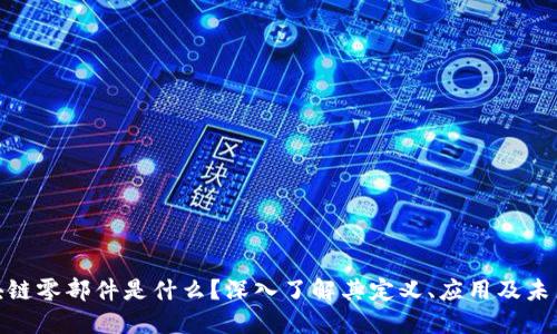 : 区块链零部件是什么？深入了解其定义、应用及未来发展