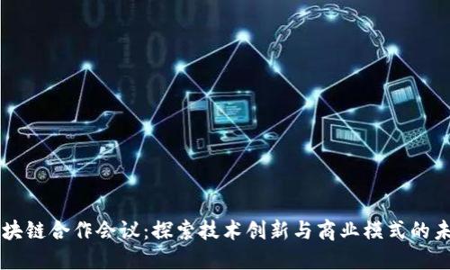 区块链合作会议：探索技术创新与商业模式的未来