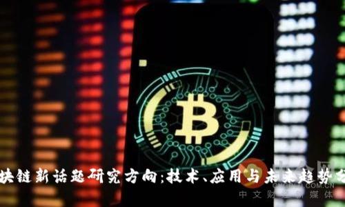 区块链新话题研究方向：技术、应用与未来趋势分析