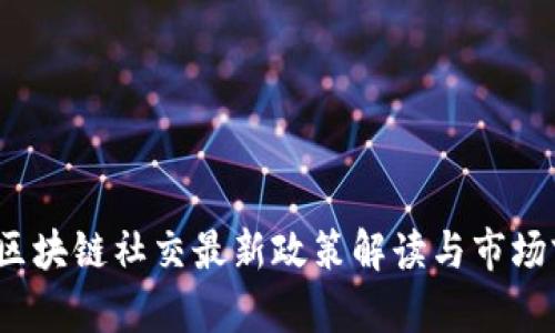2023年区块链社交最新政策解读与市场前景分析