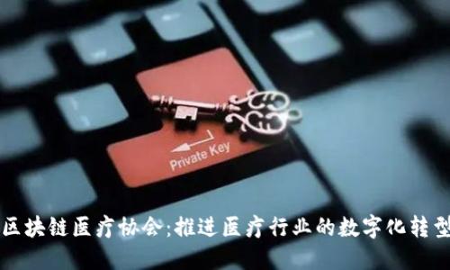 区块链医疗协会：推进医疗行业的数字化转型