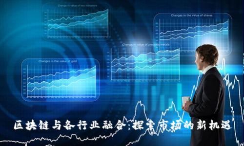 区块链与各行业融合：探索市场的新机遇
